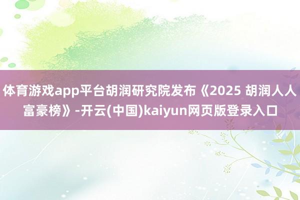 体育游戏app平台胡润研究院发布《2025 胡润人人富豪榜》-开云(中国)kaiyun网页版登录入口