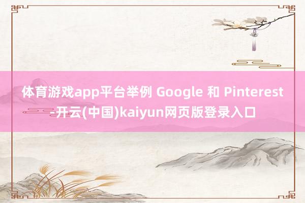 体育游戏app平台举例 Google 和 Pinterest-开云(中国)kaiyun网页版登录入口