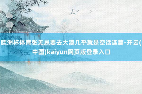 欧洲杯体育张无忌要去大漠几乎就是空话连篇-开云(中国)kaiyun网页版登录入口
