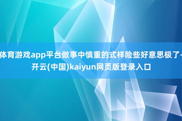 体育游戏app平台做事中慎重的式样险些好意思极了-开云(中国)kaiyun网页版登录入口