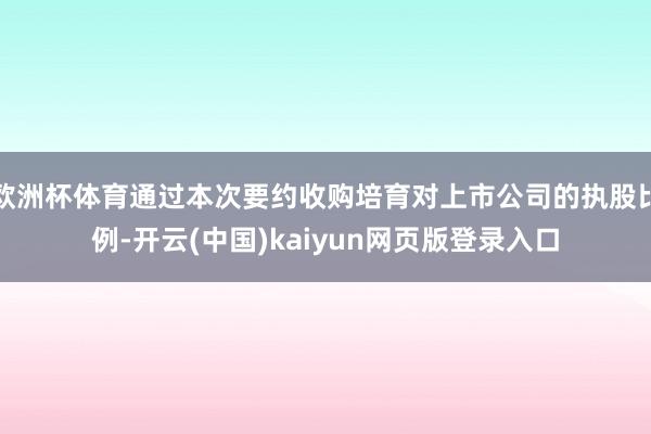 欧洲杯体育通过本次要约收购培育对上市公司的执股比例-开云(中国)kaiyun网页版登录入口