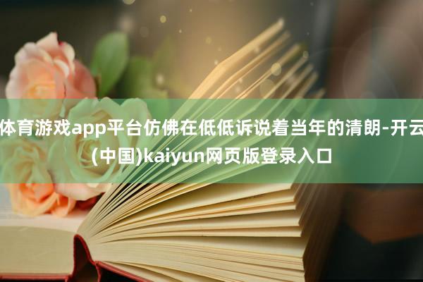 体育游戏app平台仿佛在低低诉说着当年的清朗-开云(中国)kaiyun网页版登录入口