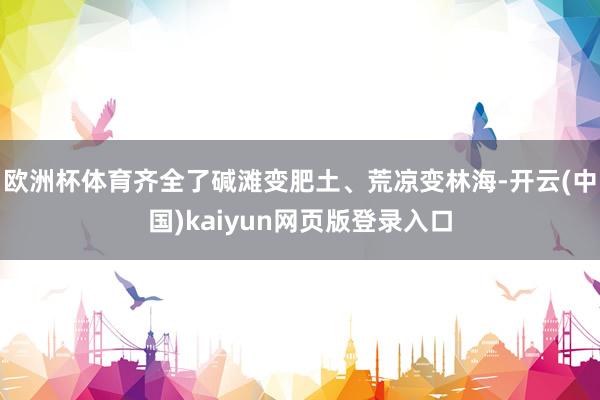 欧洲杯体育齐全了碱滩变肥土、荒凉变林海-开云(中国)kaiyun网页版登录入口