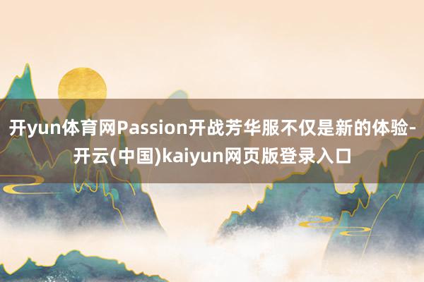开yun体育网Passion开战芳华服不仅是新的体验-开云(中国)kaiyun网页版登录入口
