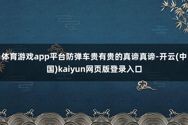 体育游戏app平台防弹车贵有贵的真谛真谛-开云(中国)kaiyun网页版登录入口