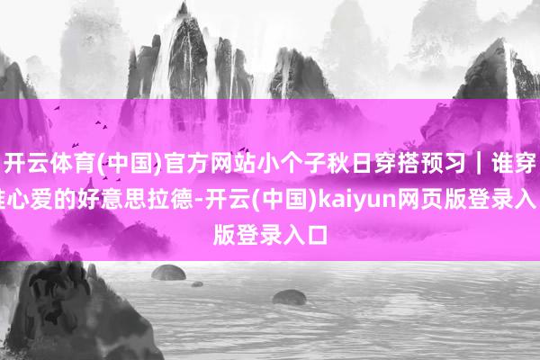开云体育(中国)官方网站小个子秋日穿搭预习｜谁穿谁心爱的好意思拉德-开云(中国)kaiyun网页版登录入口