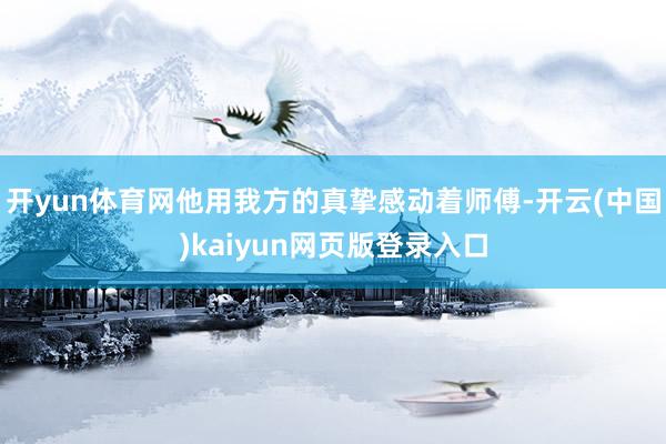 开yun体育网他用我方的真挚感动着师傅-开云(中国)kaiyun网页版登录入口