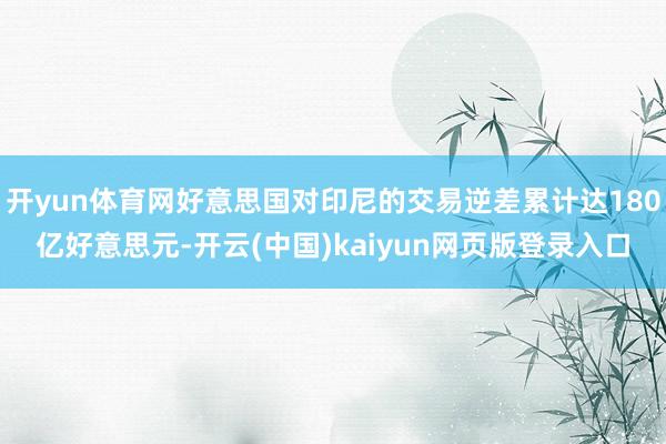 开yun体育网好意思国对印尼的交易逆差累计达180亿好意思元-开云(中国)kaiyun网页版登录入口