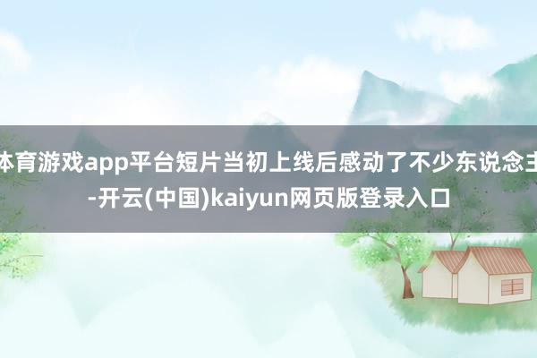 体育游戏app平台短片当初上线后感动了不少东说念主-开云(中国)kaiyun网页版登录入口
