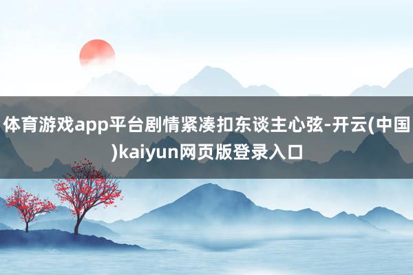 体育游戏app平台剧情紧凑扣东谈主心弦-开云(中国)kaiyun网页版登录入口