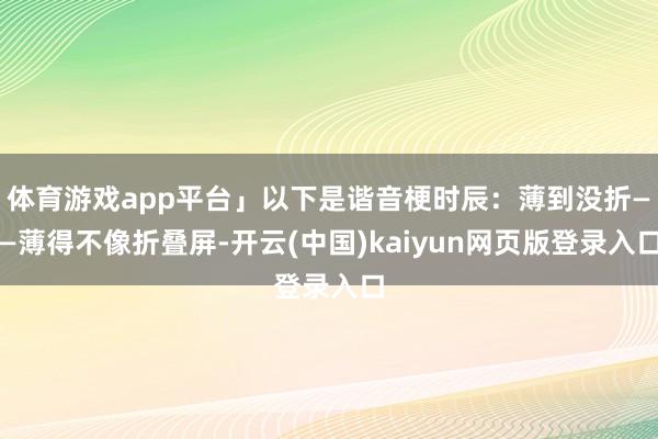 体育游戏app平台」以下是谐音梗时辰：薄到没折——薄得不像折叠屏-开云(中国)kaiyun网页版登录入口