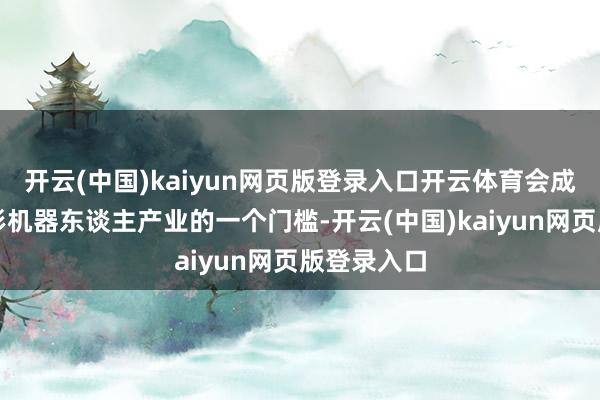 开云(中国)kaiyun网页版登录入口开云体育会成为东谈主形机器东谈主产业的一个门槛-开云(中国)kaiyun网页版登录入口