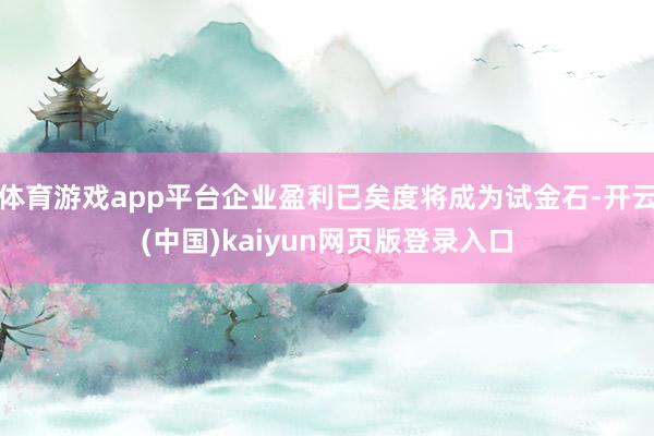 体育游戏app平台企业盈利已矣度将成为试金石-开云(中国)kaiyun网页版登录入口