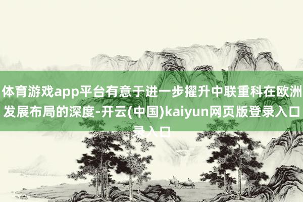 体育游戏app平台有意于进一步擢升中联重科在欧洲发展布局的深度-开云(中国)kaiyun网页版登录入口