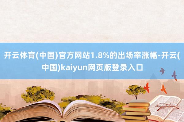 开云体育(中国)官方网站1.8%的出场率涨幅-开云(中国)kaiyun网页版登录入口