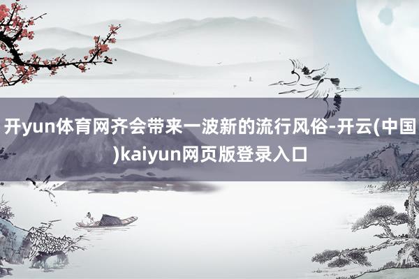 开yun体育网齐会带来一波新的流行风俗-开云(中国)kaiyun网页版登录入口