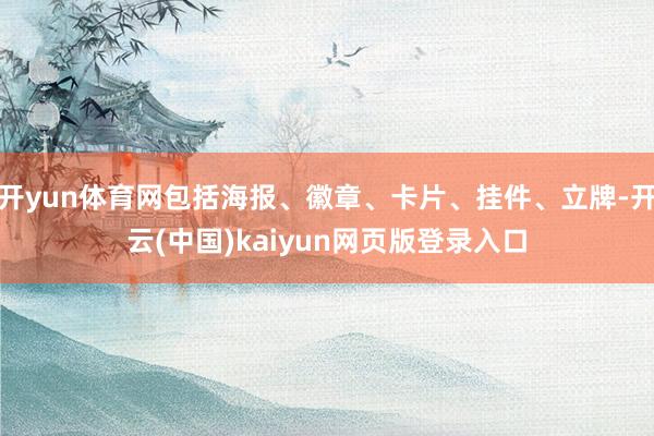 开yun体育网包括海报、徽章、卡片、挂件、立牌-开云(中国)kaiyun网页版登录入口