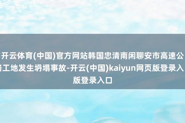 开云体育(中国)官方网站韩国忠清南闲聊安市高速公路工地发生坍塌事故-开云(中国)kaiyun网页版登录入口