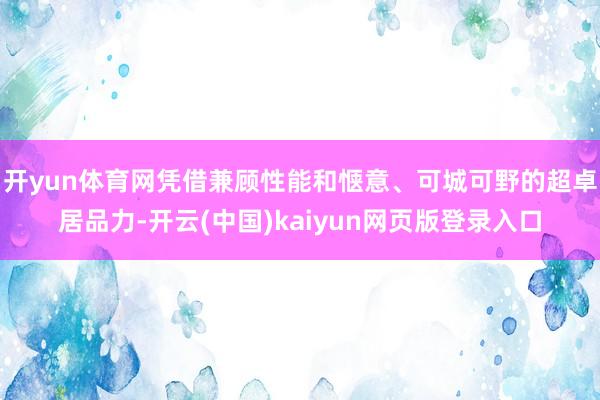 开yun体育网凭借兼顾性能和惬意、可城可野的超卓居品力-开云(中国)kaiyun网页版登录入口
