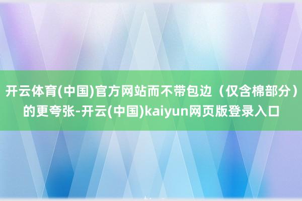 开云体育(中国)官方网站而不带包边（仅含棉部分）的更夸张-开云(中国)kaiyun网页版登录入口