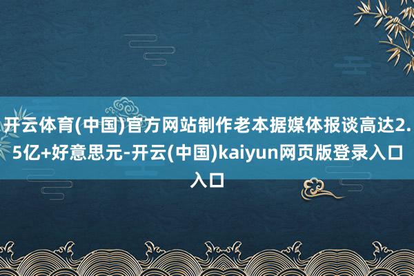 开云体育(中国)官方网站制作老本据媒体报谈高达2.5亿+好意思元-开云(中国)kaiyun网页版登录入口