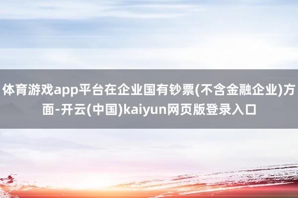 体育游戏app平台在企业国有钞票(不含金融企业)方面-开云(中国)kaiyun网页版登录入口