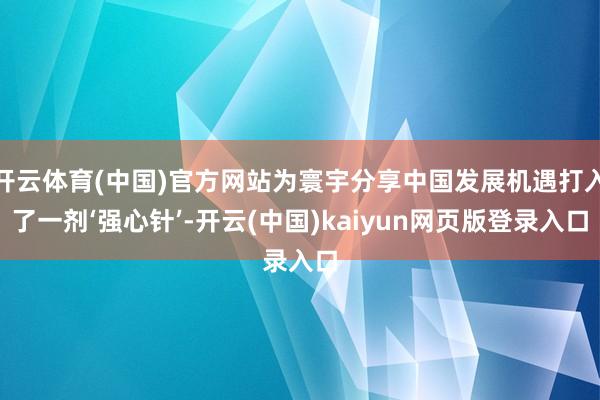 开云体育(中国)官方网站为寰宇分享中国发展机遇打入了一剂‘强心针’-开云(中国)kaiyun网页版登录入口