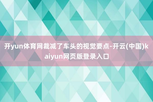 开yun体育网裁减了车头的视觉要点-开云(中国)kaiyun网页版登录入口