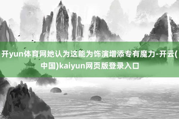 开yun体育网她认为这能为饰演增添专有魔力-开云(中国)kaiyun网页版登录入口