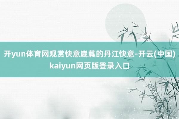 开yun体育网观赏快意崴蕤的丹江快意-开云(中国)kaiyun网页版登录入口