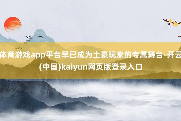 体育游戏app平台早已成为土豪玩家的专属舞台-开云(中国)kaiyun网页版登录入口