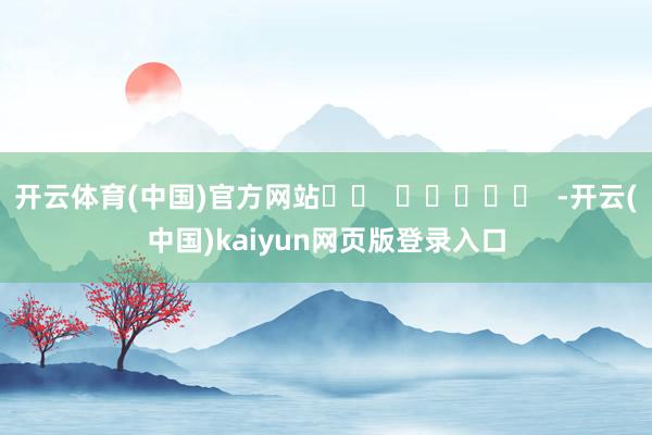 开云体育(中国)官方网站		  					  -开云(中国)kaiyun网页版登录入口