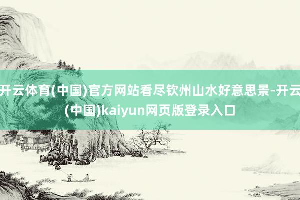 开云体育(中国)官方网站看尽钦州山水好意思景-开云(中国)kaiyun网页版登录入口