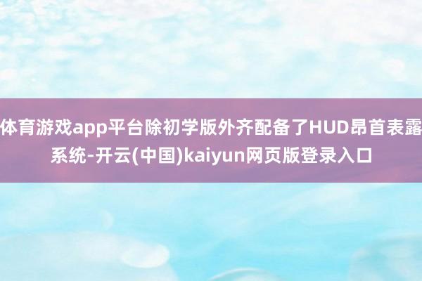 体育游戏app平台除初学版外齐配备了HUD昂首表露系统-开云(中国)kaiyun网页版登录入口